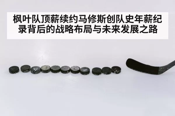 枫叶队顶薪续约马修斯创队史年薪纪录背后的战略布局与未来发展之路