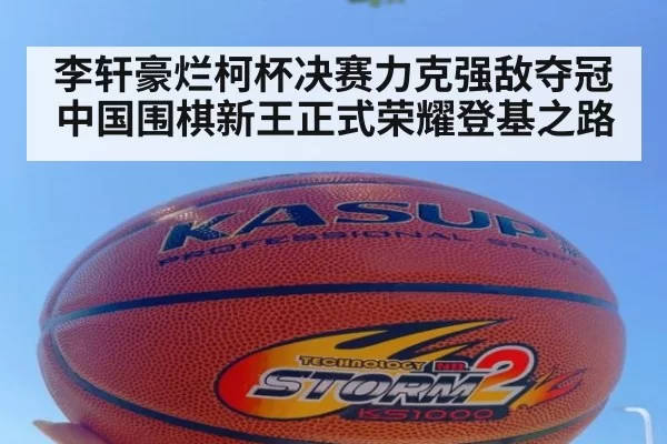 李轩豪烂柯杯决赛力克强敌夺冠中国围棋新王正式荣耀登基之路