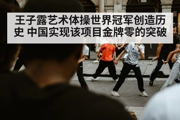 王子露艺术体操世界冠军创造历史 中国实现该项目金牌零的突破