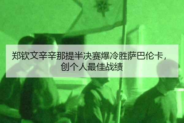 郑钦文辛辛那提半决赛爆冷胜萨巴伦卡，创个人最佳战绩