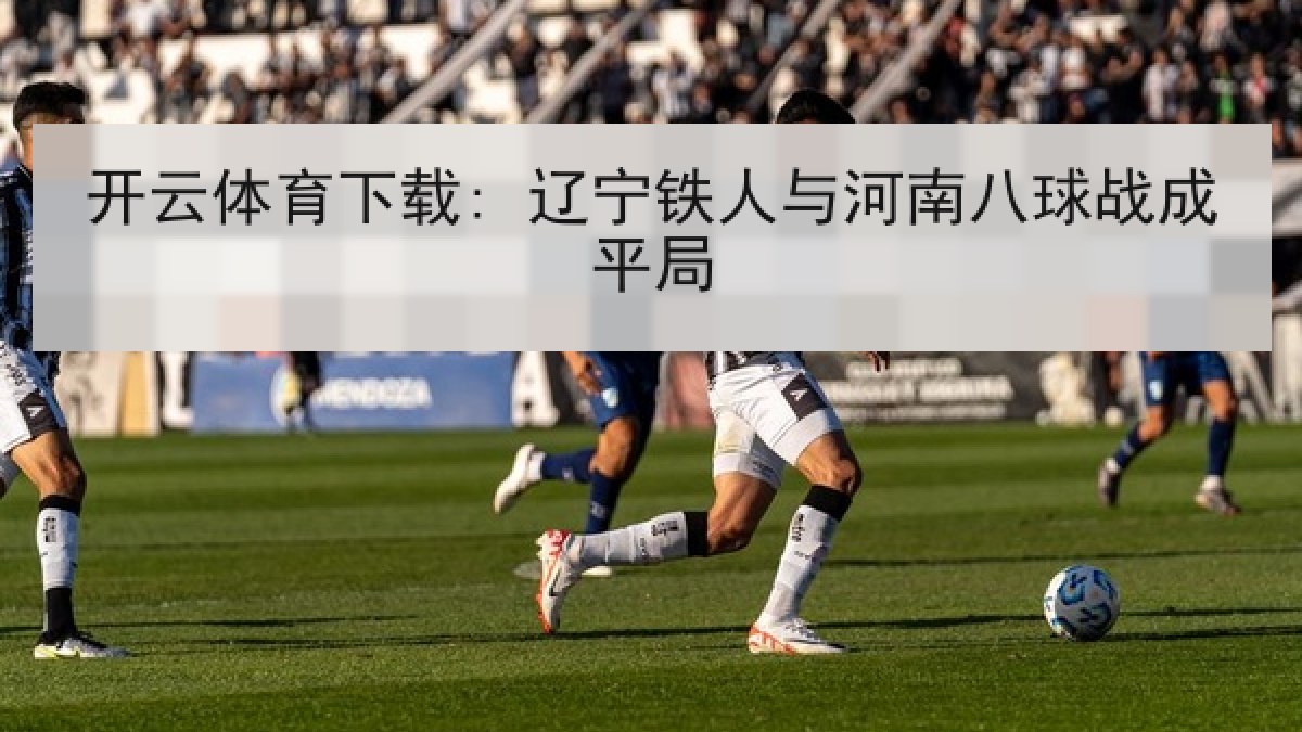 开云体育下载: 辽宁铁人与河南八球战成平局 开云体育下载: 辽宁铁人与河南八球战成平局