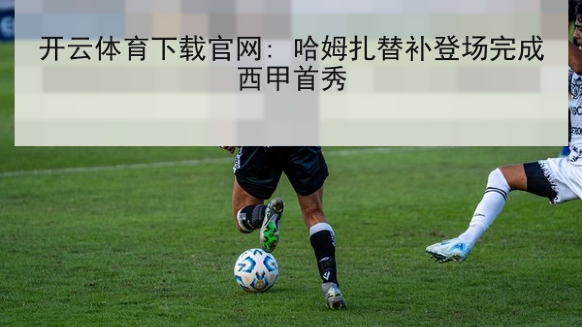 开云体育下载官网: 哈姆扎替补登场完成西甲首秀 开云体育下载官网: 哈姆扎替补登场完成西甲首秀
